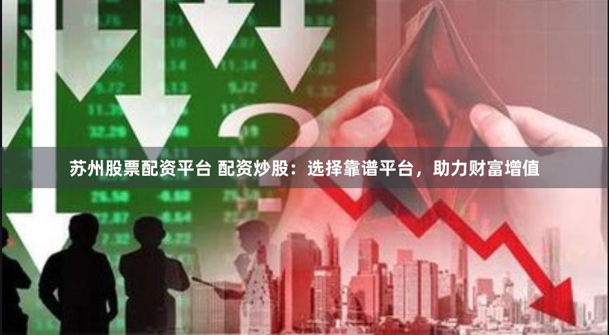 苏州股票配资平台 配资炒股：选择靠谱平台，助力财富增值