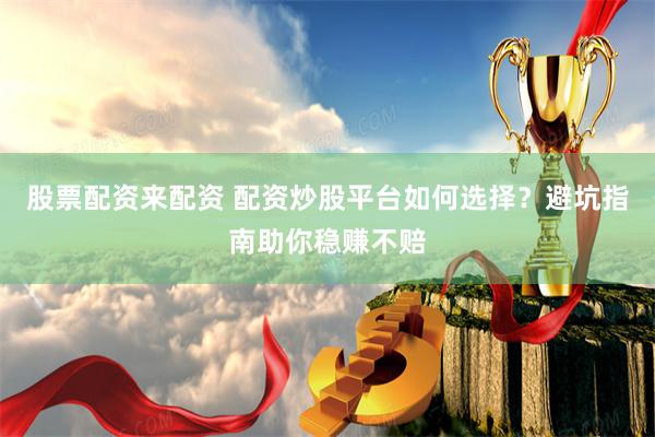 股票配资来配资 配资炒股平台如何选择？避坑指南助你稳赚不赔