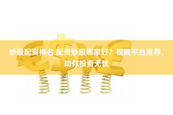炒股配资排名 配资炒股哪家好？权威平台推荐，助你投资无忧