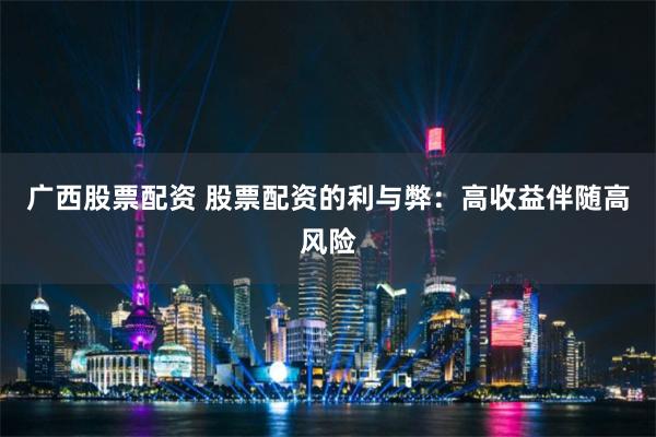 广西股票配资 股票配资的利与弊：高收益伴随高风险