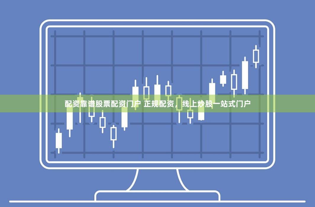 配资靠谱股票配资门户 正规配资，线上炒股一站式门户