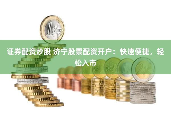 证券配资炒股 济宁股票配资开户：快速便捷，轻松入市