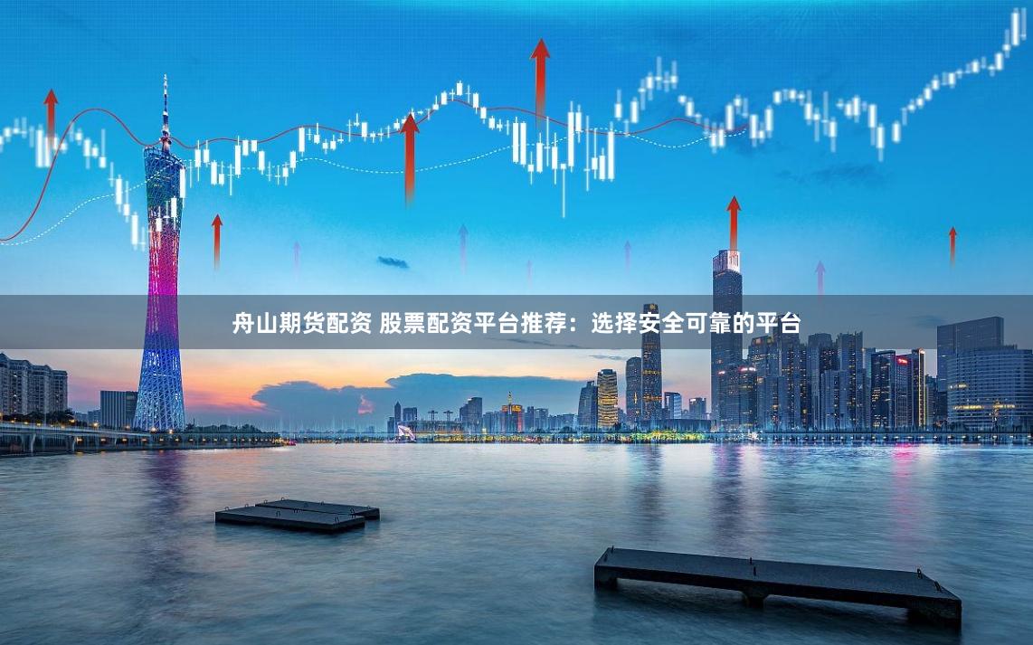 舟山期货配资 股票配资平台推荐：选择安全可靠的平台