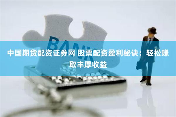 中国期货配资证券网 股票配资盈利秘诀：轻松赚取丰厚收益