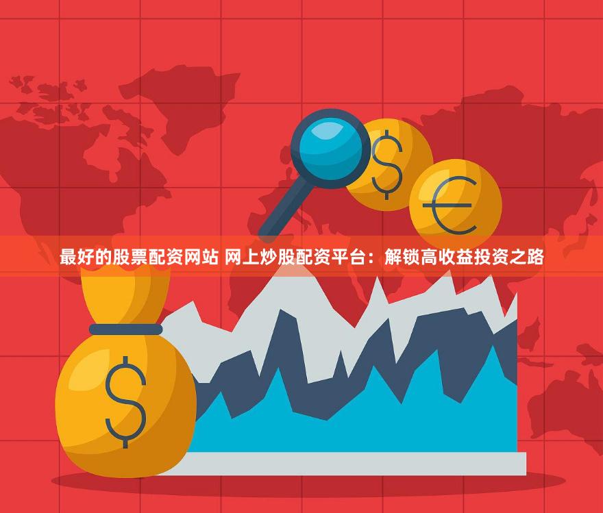 最好的股票配资网站 网上炒股配资平台：解锁高收益投资之路