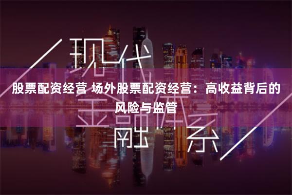 股票配资经营 场外股票配资经营：高收益背后的风险与监管