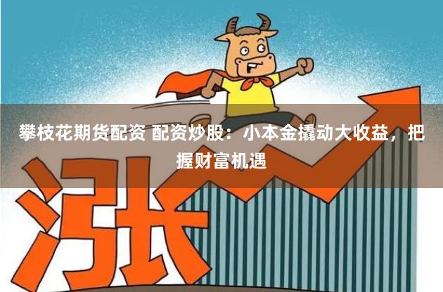 攀枝花期货配资 配资炒股：小本金撬动大收益，把握财富机遇