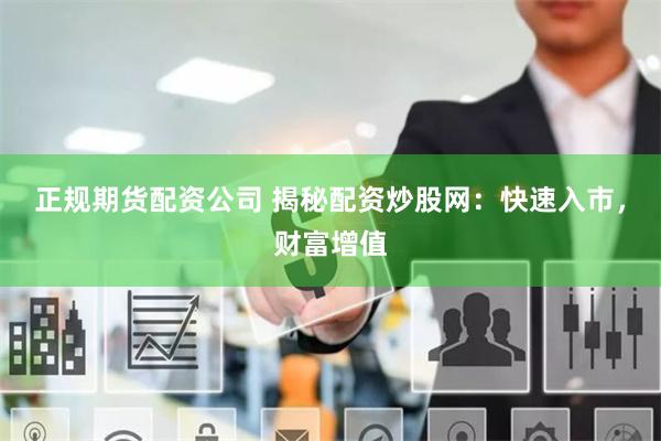 正规期货配资公司 揭秘配资炒股网：快速入市，财富增值