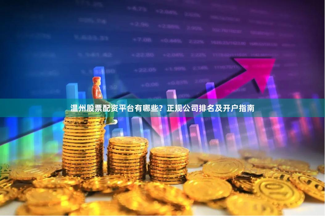 温州股票配资平台有哪些？正规公司排名及开户指南