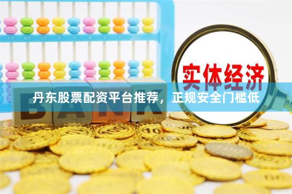 丹东股票配资平台推荐，正规安全门槛低
