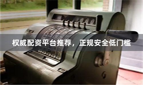 权威配资平台推荐，正规安全低门槛