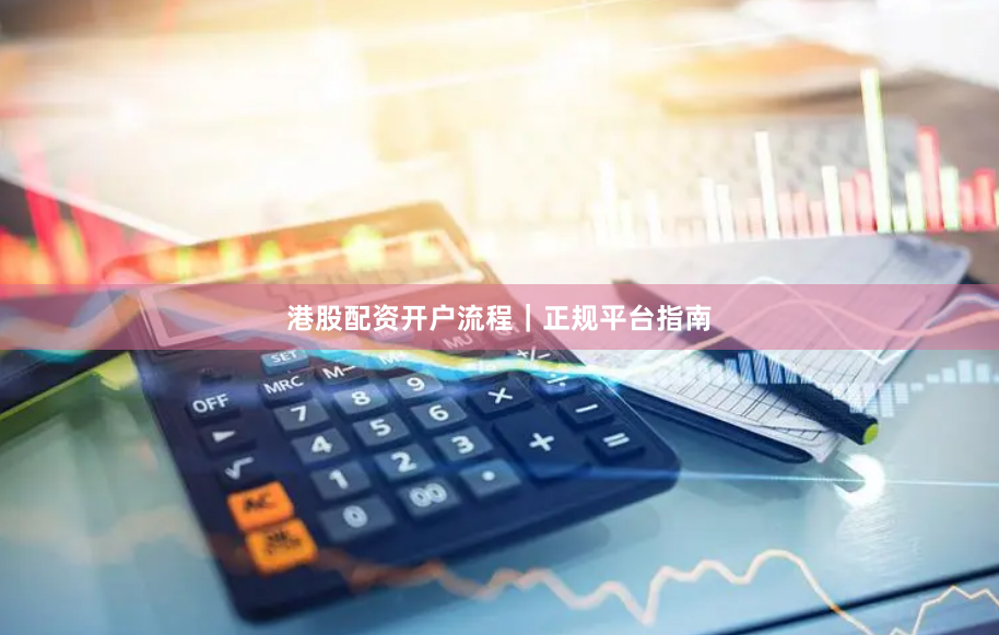 港股配资开户流程｜正规平台指南