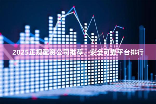 2025正规配资公司推荐、安全可靠平台排行