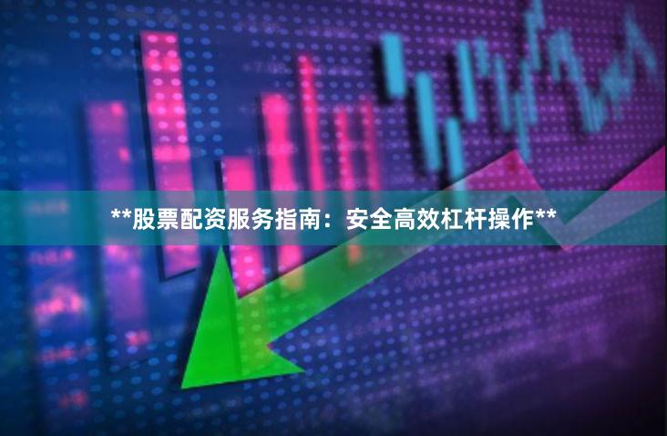 **股票配资服务指南：安全高效杠杆操作**