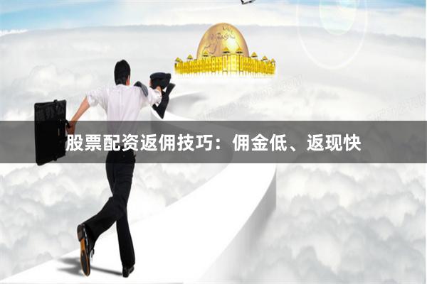 股票配资返佣技巧：佣金低、返现快