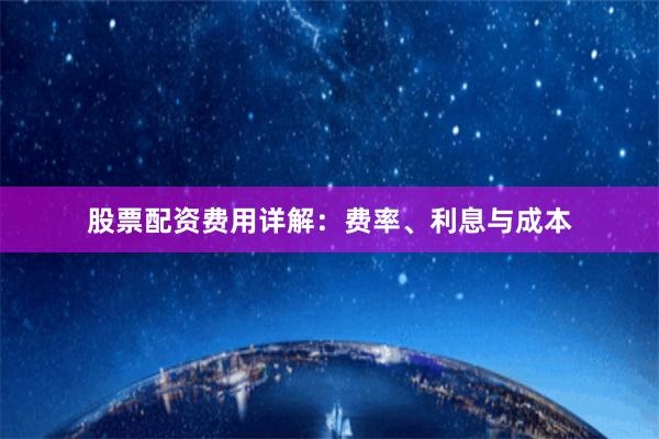 股票配资费用详解：费率、利息与成本