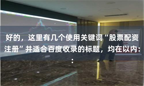 好的，这里有几个使用关键词“股票配资注册”并适合百度收录的标题，均在以内：