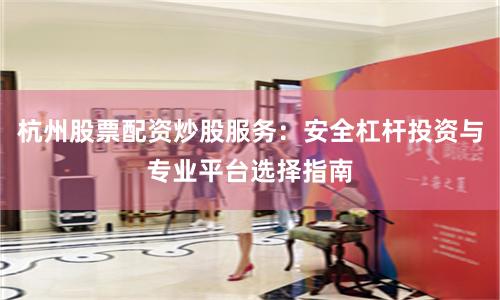 杭州股票配资炒股服务：安全杠杆投资与专业平台选择指南