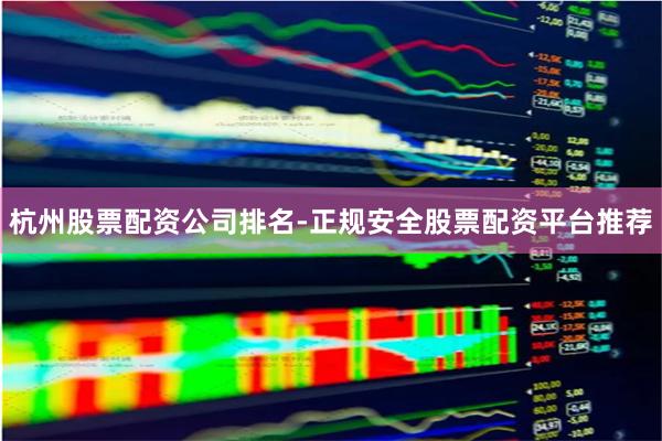 杭州股票配资公司排名-正规安全股票配资平台推荐