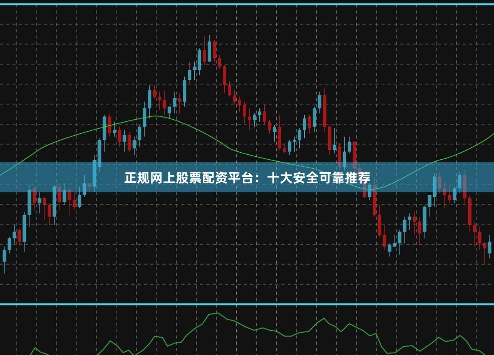 正规网上股票配资平台：十大安全可靠推荐